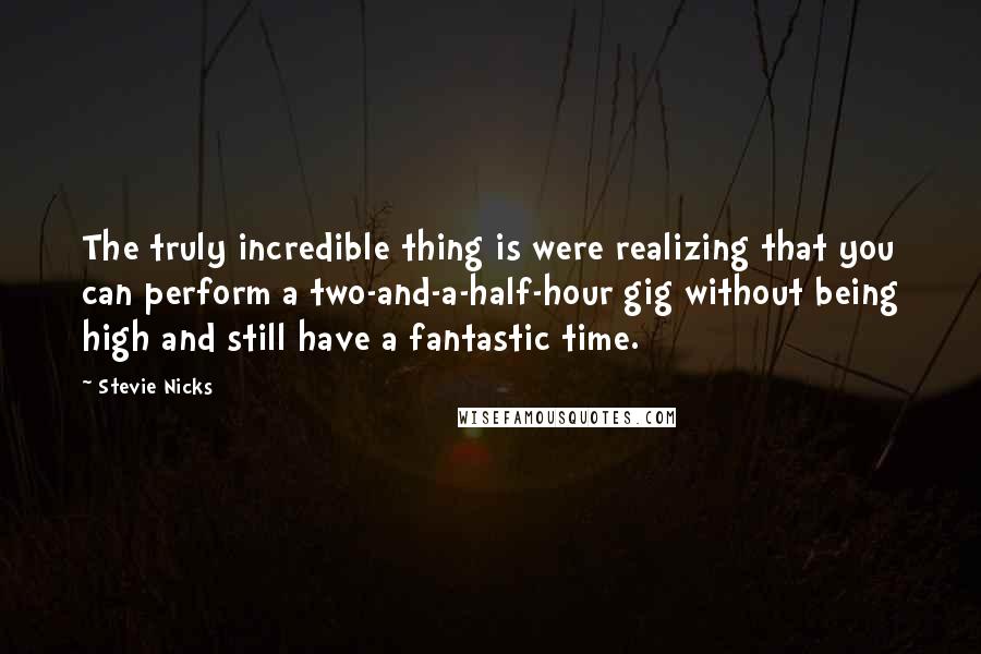 Stevie Nicks Quotes: The truly incredible thing is were realizing that you can perform a two-and-a-half-hour gig without being high and still have a fantastic time.