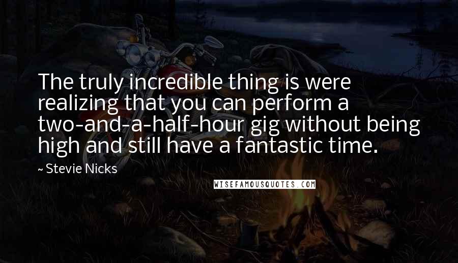 Stevie Nicks Quotes: The truly incredible thing is were realizing that you can perform a two-and-a-half-hour gig without being high and still have a fantastic time.