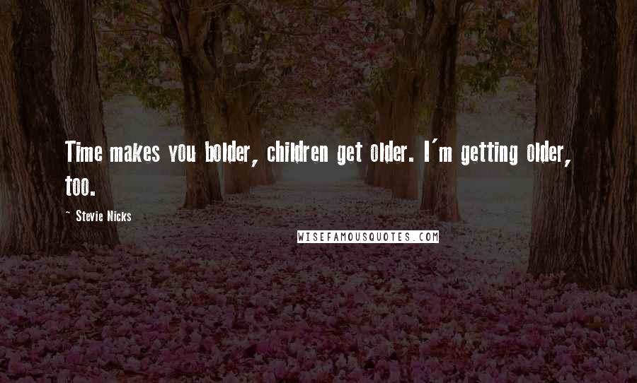 Stevie Nicks Quotes: Time makes you bolder, children get older. I'm getting older, too.