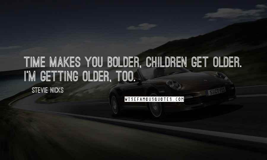 Stevie Nicks Quotes: Time makes you bolder, children get older. I'm getting older, too.