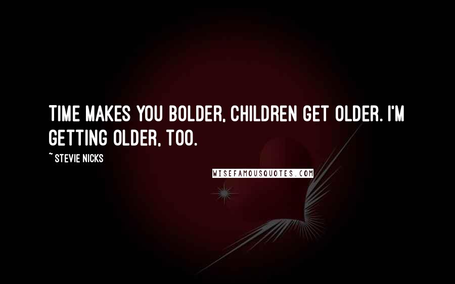 Stevie Nicks Quotes: Time makes you bolder, children get older. I'm getting older, too.