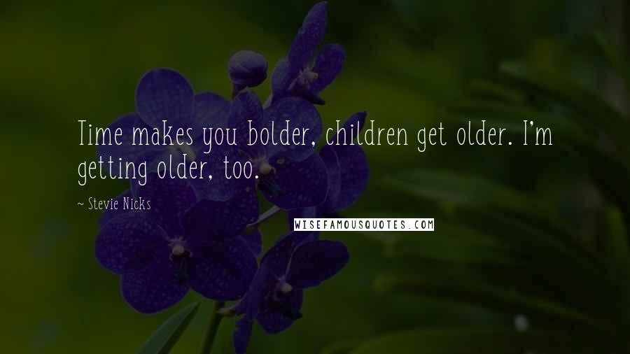 Stevie Nicks Quotes: Time makes you bolder, children get older. I'm getting older, too.