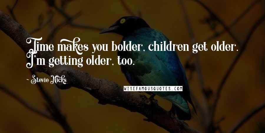 Stevie Nicks Quotes: Time makes you bolder, children get older. I'm getting older, too.