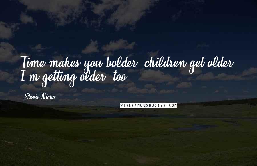 Stevie Nicks Quotes: Time makes you bolder, children get older. I'm getting older, too.