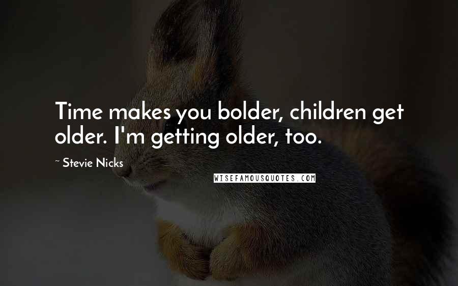 Stevie Nicks Quotes: Time makes you bolder, children get older. I'm getting older, too.