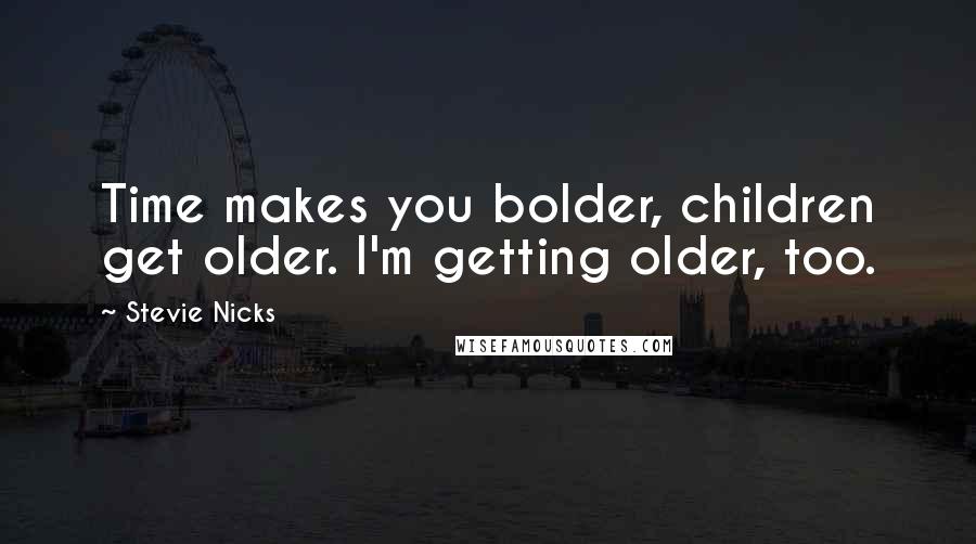 Stevie Nicks Quotes: Time makes you bolder, children get older. I'm getting older, too.