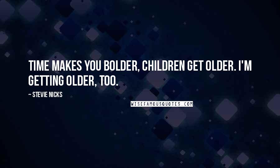 Stevie Nicks Quotes: Time makes you bolder, children get older. I'm getting older, too.