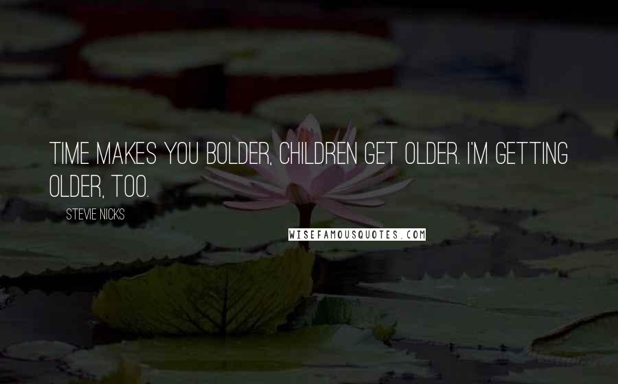 Stevie Nicks Quotes: Time makes you bolder, children get older. I'm getting older, too.