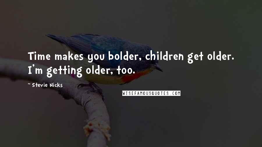 Stevie Nicks Quotes: Time makes you bolder, children get older. I'm getting older, too.