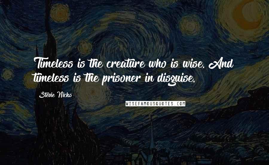 Stevie Nicks Quotes: Timeless is the creature who is wise. And timeless is the prisoner in disguise.