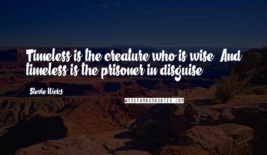 Stevie Nicks Quotes: Timeless is the creature who is wise. And timeless is the prisoner in disguise.