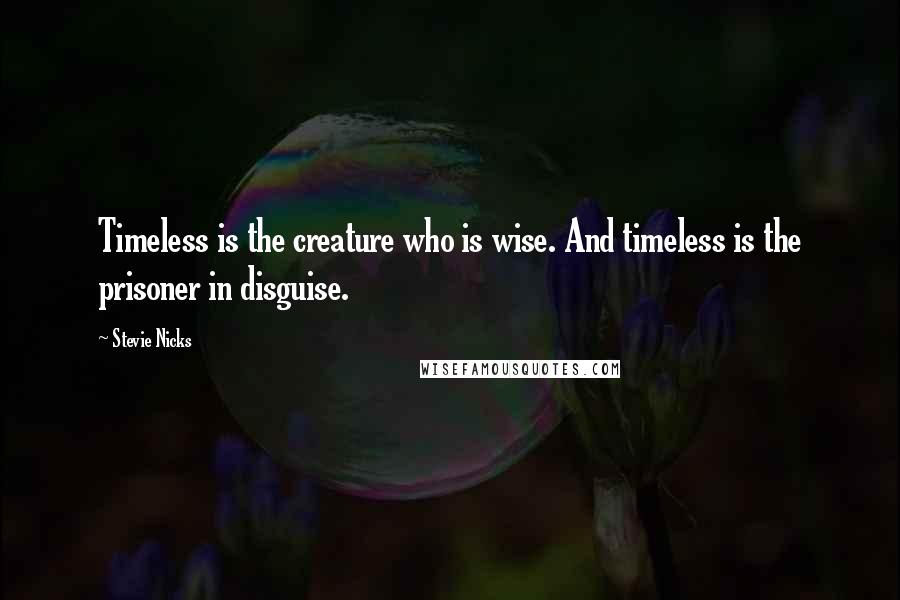 Stevie Nicks Quotes: Timeless is the creature who is wise. And timeless is the prisoner in disguise.