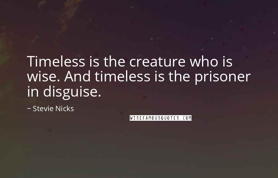 Stevie Nicks Quotes: Timeless is the creature who is wise. And timeless is the prisoner in disguise.