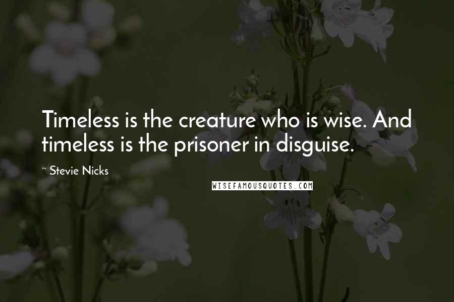 Stevie Nicks Quotes: Timeless is the creature who is wise. And timeless is the prisoner in disguise.