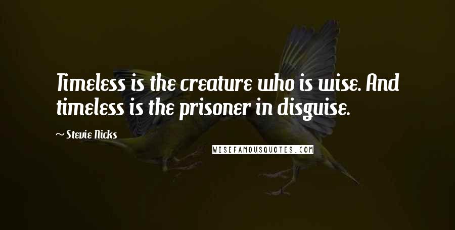 Stevie Nicks Quotes: Timeless is the creature who is wise. And timeless is the prisoner in disguise.