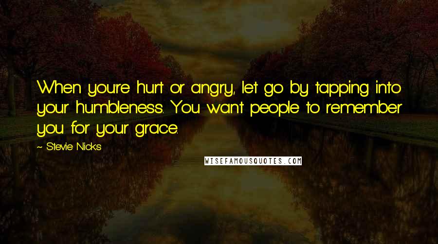 Stevie Nicks Quotes: When you're hurt or angry, let go by tapping into your humbleness. You want people to remember you for your grace.