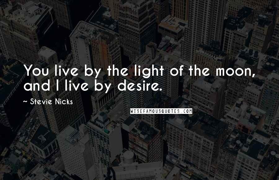 Stevie Nicks Quotes: You live by the light of the moon, and I live by desire.