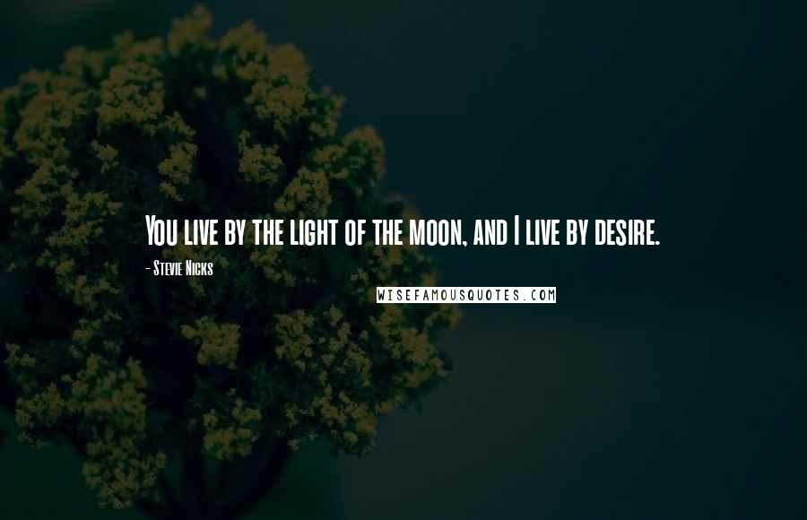 Stevie Nicks Quotes: You live by the light of the moon, and I live by desire.