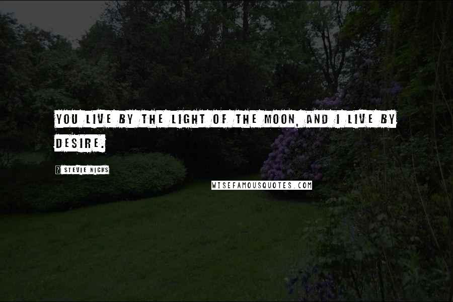 Stevie Nicks Quotes: You live by the light of the moon, and I live by desire.