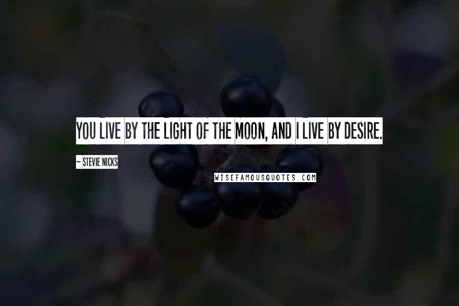 Stevie Nicks Quotes: You live by the light of the moon, and I live by desire.