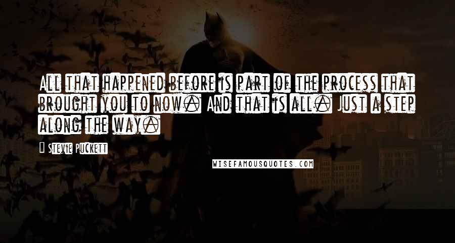 Stevie Puckett Quotes: All that happened before is part of the process that brought you to now. And that is all. Just a step along the way.