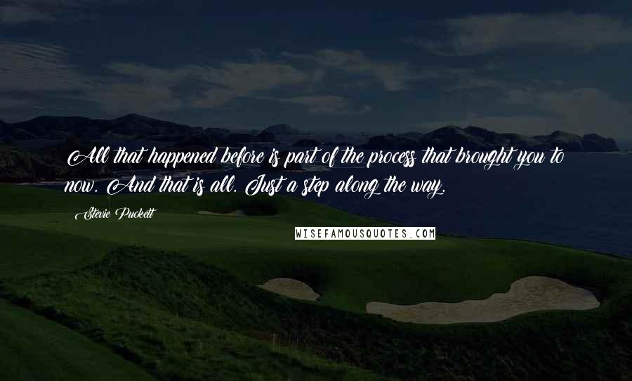 Stevie Puckett Quotes: All that happened before is part of the process that brought you to now. And that is all. Just a step along the way.