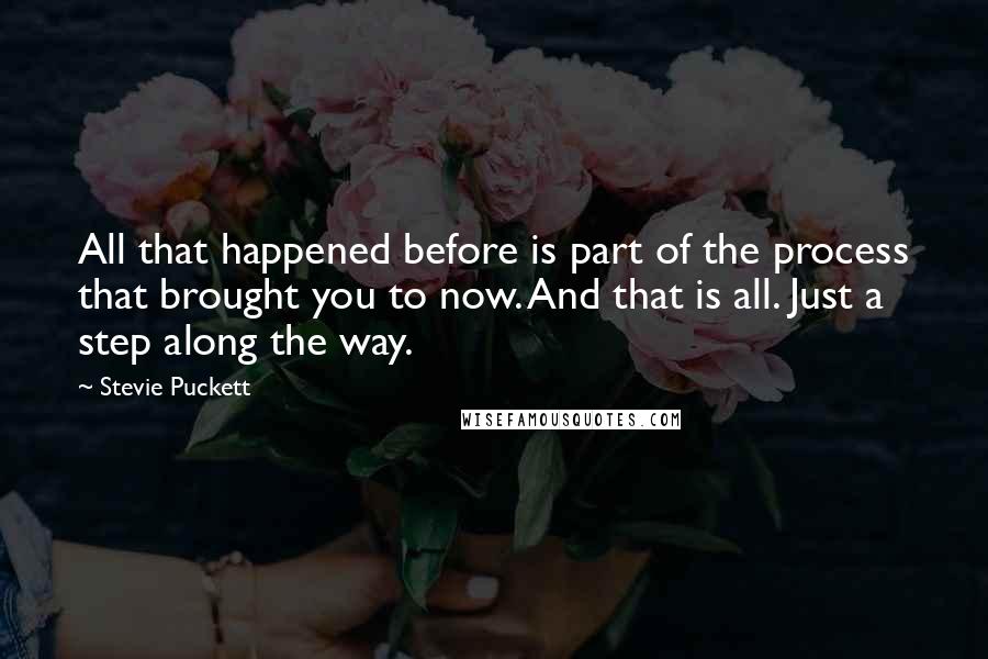 Stevie Puckett Quotes: All that happened before is part of the process that brought you to now. And that is all. Just a step along the way.