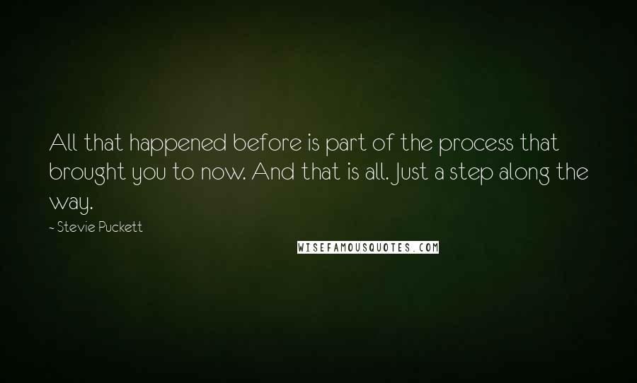 Stevie Puckett Quotes: All that happened before is part of the process that brought you to now. And that is all. Just a step along the way.