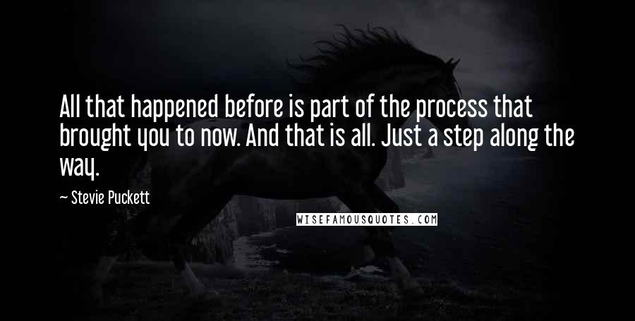 Stevie Puckett Quotes: All that happened before is part of the process that brought you to now. And that is all. Just a step along the way.