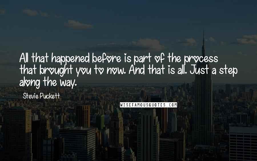 Stevie Puckett Quotes: All that happened before is part of the process that brought you to now. And that is all. Just a step along the way.
