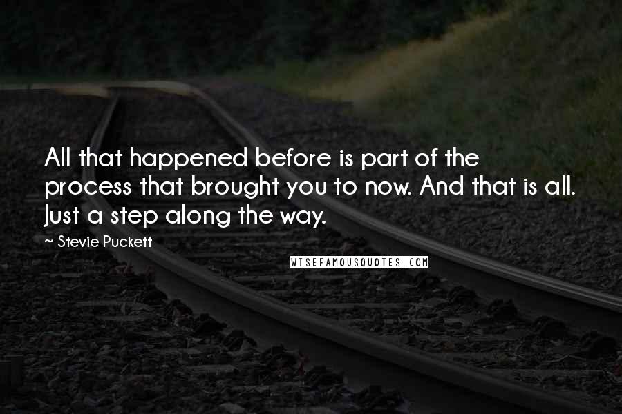 Stevie Puckett Quotes: All that happened before is part of the process that brought you to now. And that is all. Just a step along the way.
