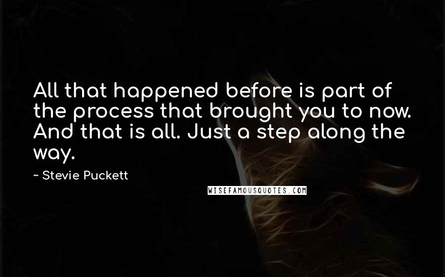 Stevie Puckett Quotes: All that happened before is part of the process that brought you to now. And that is all. Just a step along the way.