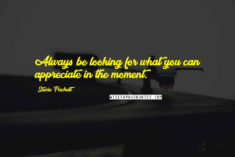 Stevie Puckett Quotes: Always be looking for what you can appreciate in the moment.