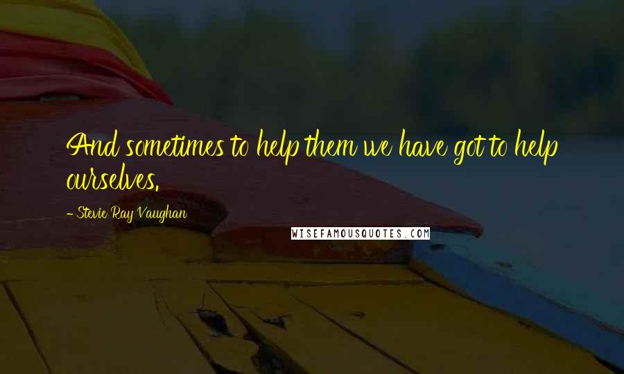 Stevie Ray Vaughan Quotes: And sometimes to help them we have got to help ourselves.