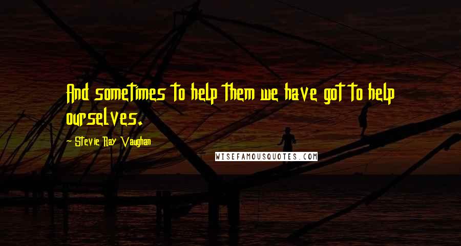 Stevie Ray Vaughan Quotes: And sometimes to help them we have got to help ourselves.