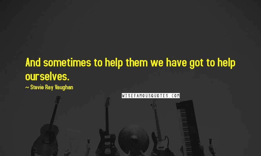 Stevie Ray Vaughan Quotes: And sometimes to help them we have got to help ourselves.