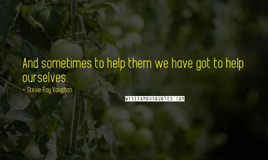 Stevie Ray Vaughan Quotes: And sometimes to help them we have got to help ourselves.