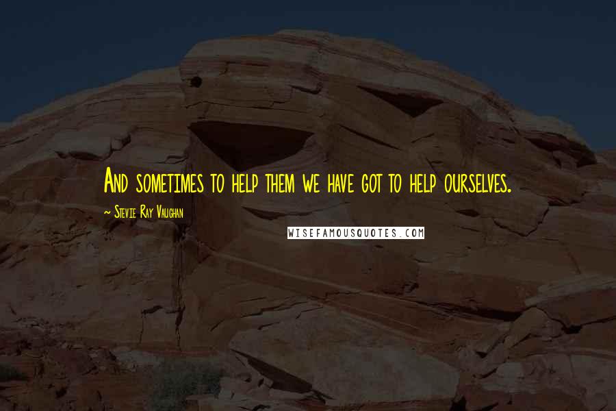 Stevie Ray Vaughan Quotes: And sometimes to help them we have got to help ourselves.