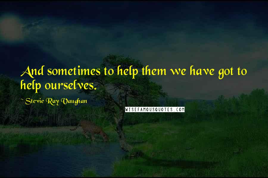 Stevie Ray Vaughan Quotes: And sometimes to help them we have got to help ourselves.