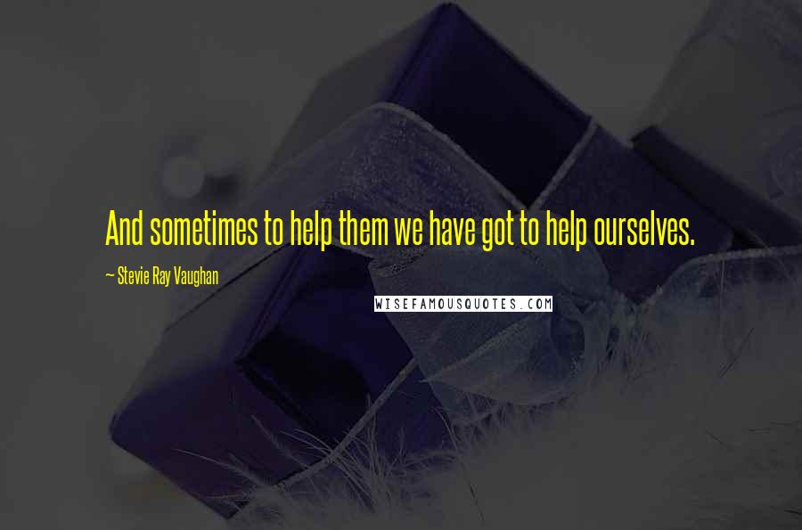 Stevie Ray Vaughan Quotes: And sometimes to help them we have got to help ourselves.