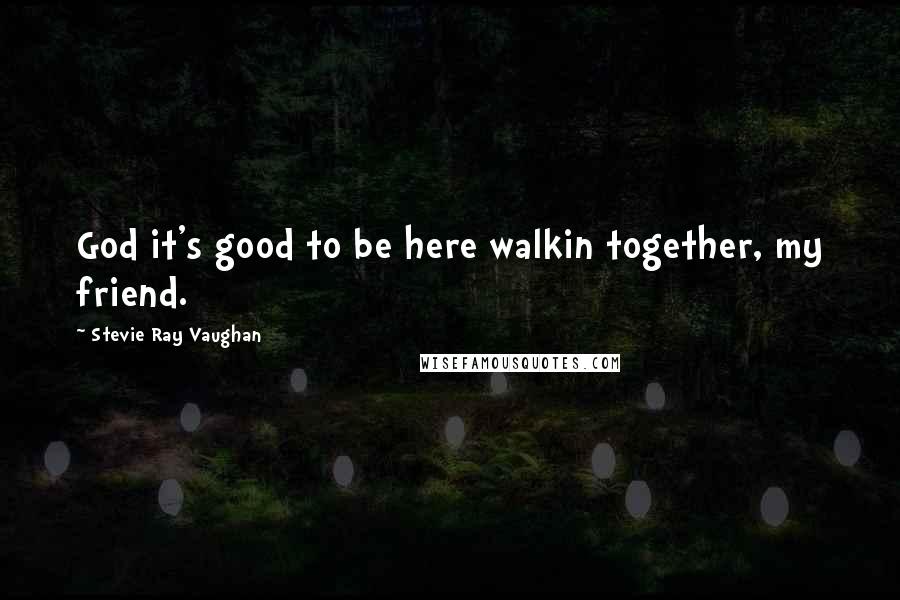 Stevie Ray Vaughan Quotes: God it's good to be here walkin together, my friend.