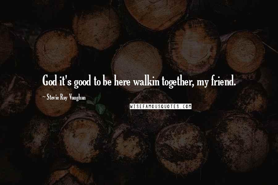Stevie Ray Vaughan Quotes: God it's good to be here walkin together, my friend.