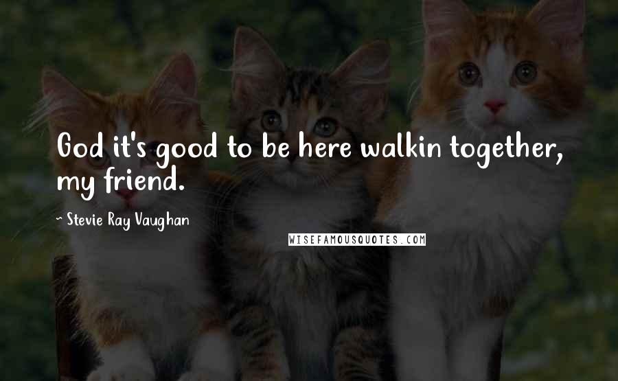 Stevie Ray Vaughan Quotes: God it's good to be here walkin together, my friend.