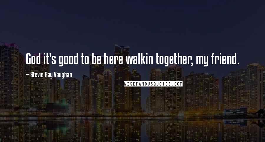 Stevie Ray Vaughan Quotes: God it's good to be here walkin together, my friend.