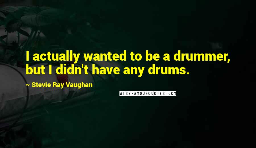 Stevie Ray Vaughan Quotes: I actually wanted to be a drummer, but I didn't have any drums.