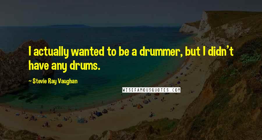 Stevie Ray Vaughan Quotes: I actually wanted to be a drummer, but I didn't have any drums.