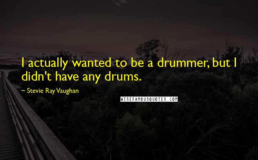 Stevie Ray Vaughan Quotes: I actually wanted to be a drummer, but I didn't have any drums.
