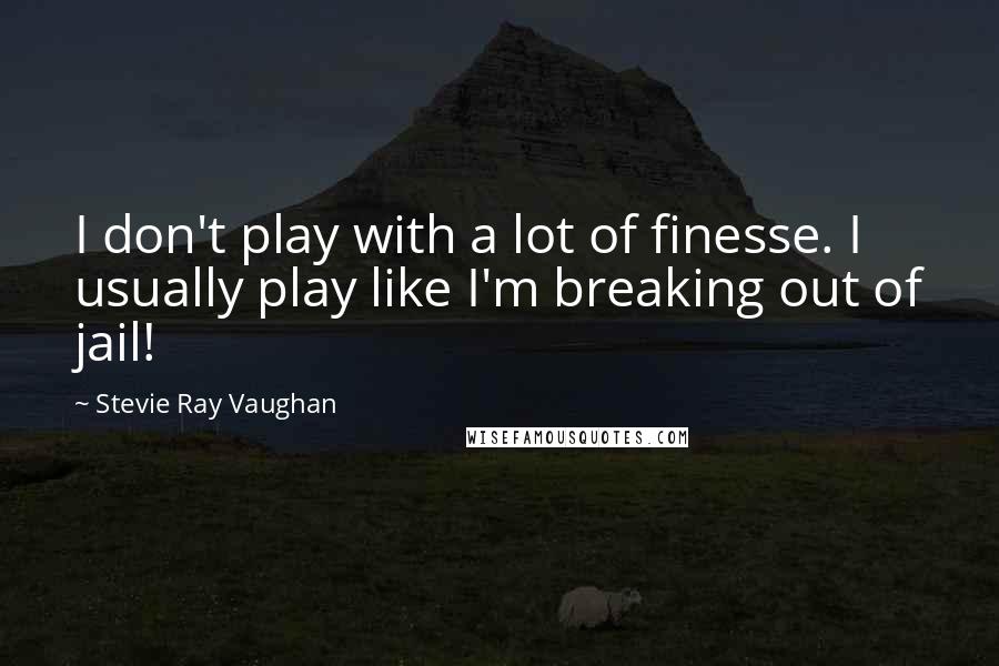 Stevie Ray Vaughan Quotes: I don't play with a lot of finesse. I usually play like I'm breaking out of jail!