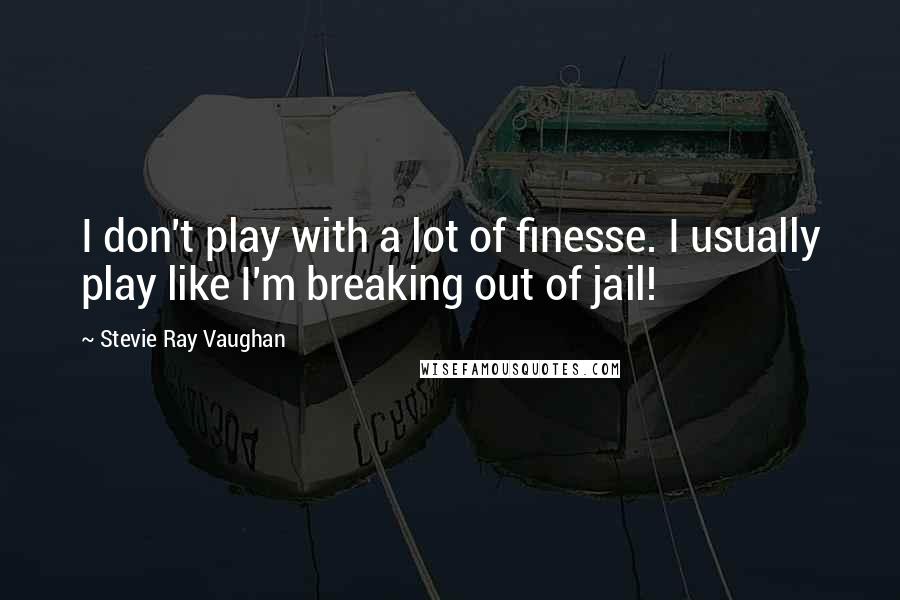 Stevie Ray Vaughan Quotes: I don't play with a lot of finesse. I usually play like I'm breaking out of jail!