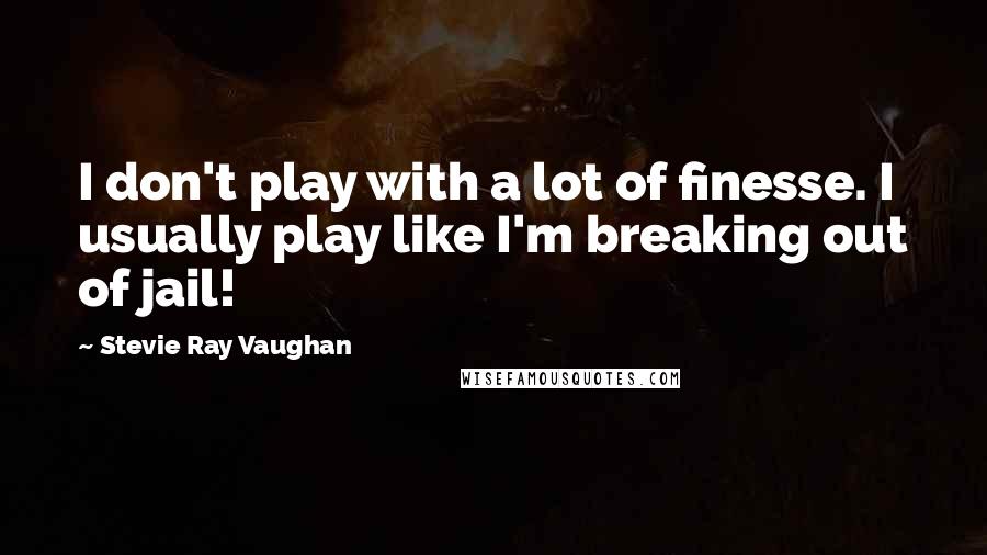 Stevie Ray Vaughan Quotes: I don't play with a lot of finesse. I usually play like I'm breaking out of jail!